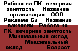 Работа на ПК (вечерняя занятость) › Название организации ­ ООО “Реклама Си“ › Название вакансии ­ Работа на ПК (вечерняя занятость) › Минимальный оклад ­ 24 000 › Максимальный оклад ­ 29 000 › Возраст от ­ 24 › Возраст до ­ 48 - Нижегородская обл., Арзамасский р-н, Арзамас г. Работа » Вакансии   . Нижегородская обл.